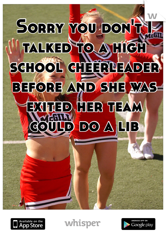 Sorry you don't I talked to a high school cheerleader before and she was exited her team could do a lib