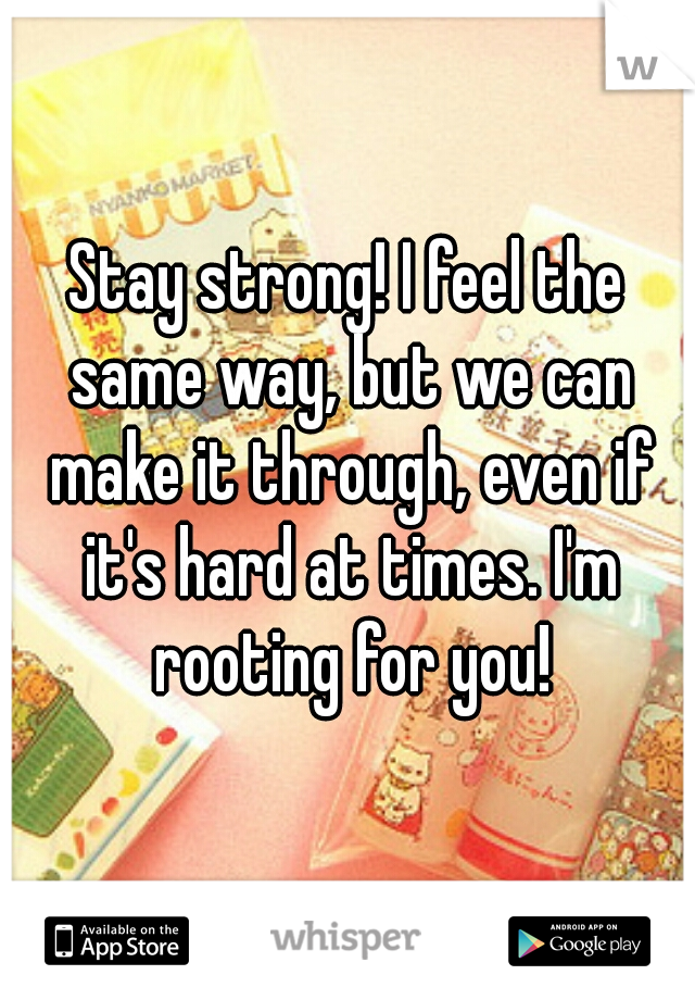 Stay strong! I feel the same way, but we can make it through, even if it's hard at times. I'm rooting for you!