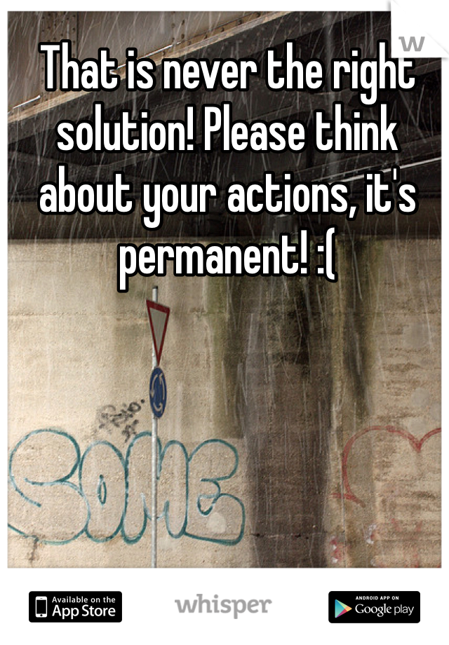 That is never the right solution! Please think about your actions, it's permanent! :(