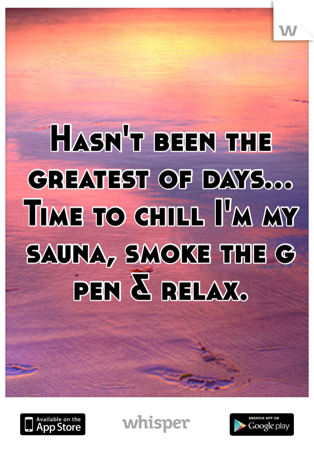 Hasn't been the greatest of days... Time to chill I'm my sauna, smoke the g pen & relax. 