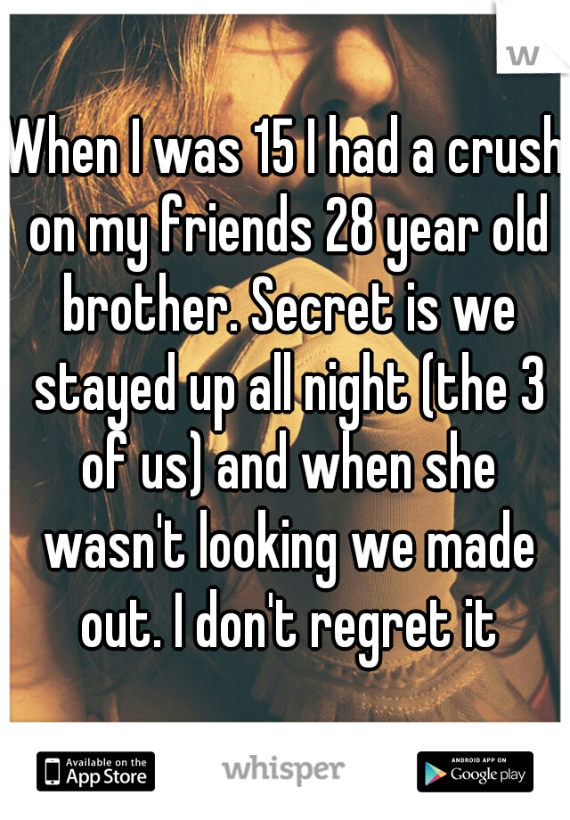 When I was 15 I had a crush on my friends 28 year old brother. Secret is we stayed up all night (the 3 of us) and when she wasn't looking we made out. I don't regret it