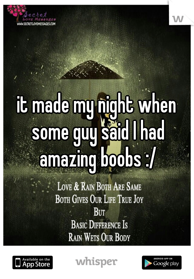 it made my night when some guy said I had amazing boobs :/