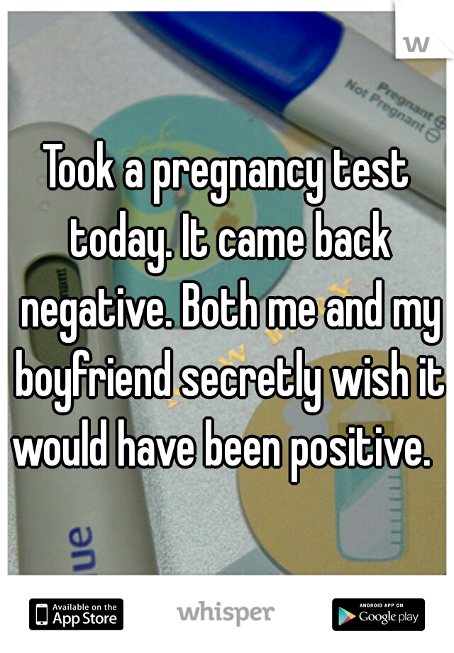 Took a pregnancy test today. It came back negative. Both me and my boyfriend secretly wish it would have been positive.   