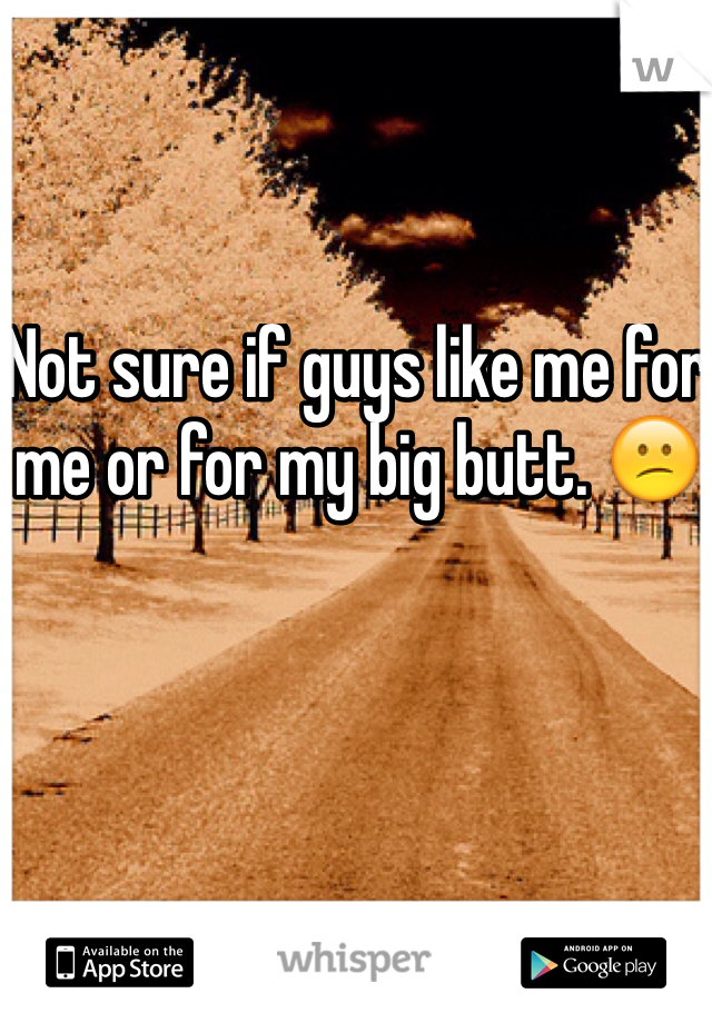 Not sure if guys like me for me or for my big butt. 😕