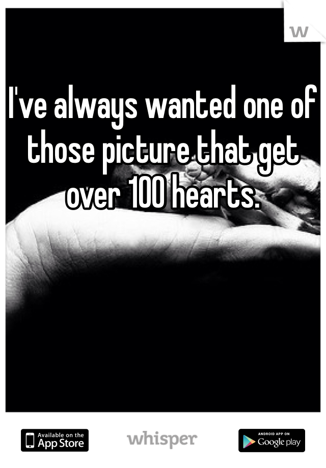 I've always wanted one of those picture that get over 100 hearts. 