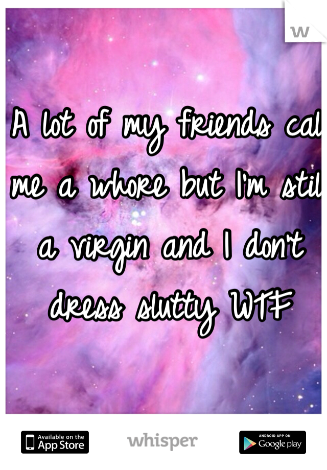 A lot of my friends call me a whore but I'm still a virgin and I don't dress slutty WTF