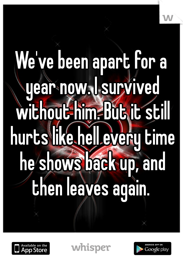 We've been apart for a year now. I survived without him. But it still hurts like hell every time he shows back up, and then leaves again. 