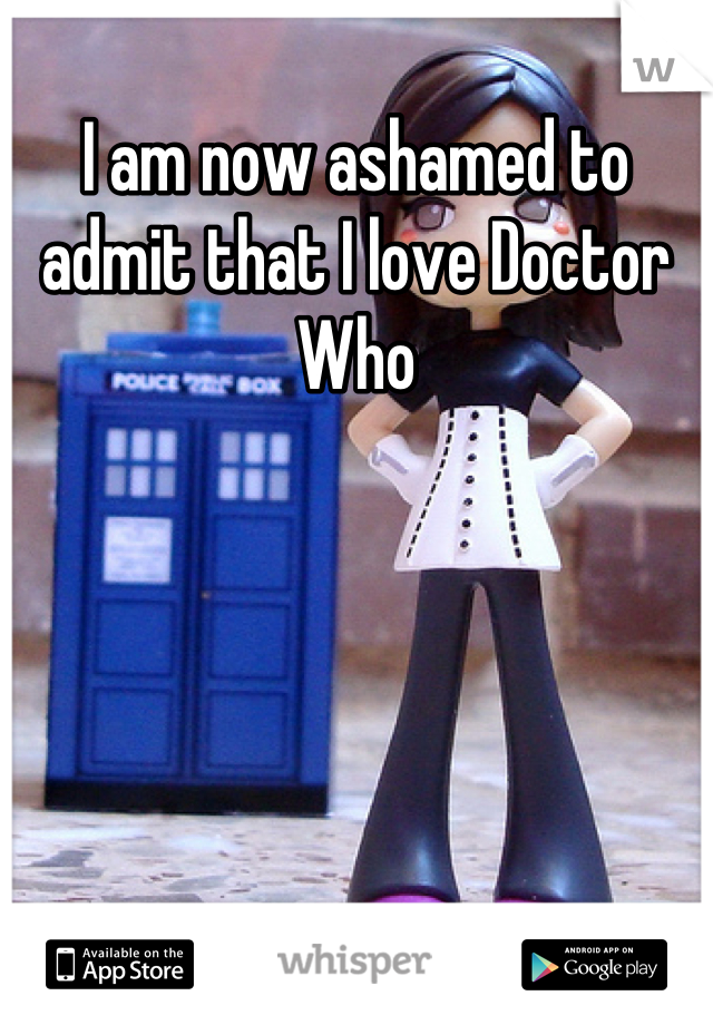 I am now ashamed to admit that I love Doctor Who