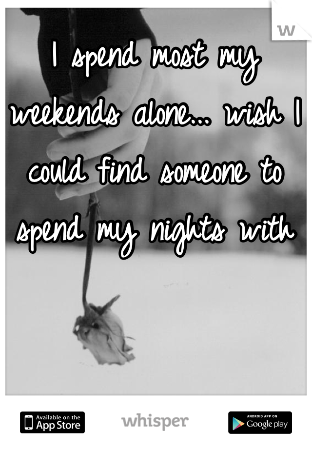 I spend most my weekends alone... wish I could find someone to spend my nights with 