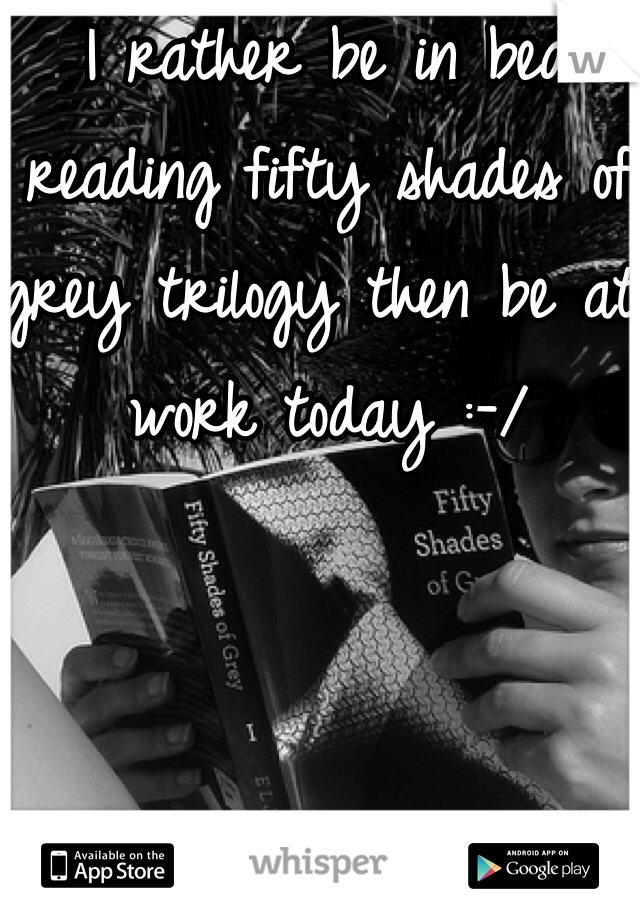 I rather be in bed reading fifty shades of grey trilogy then be at work today :-/ 