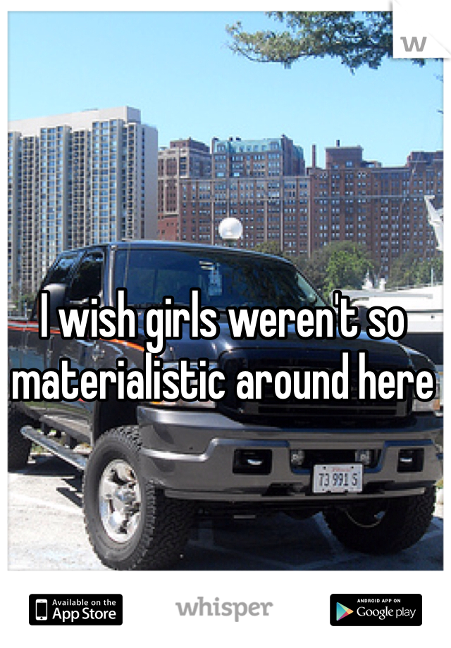 I wish girls weren't so materialistic around here 