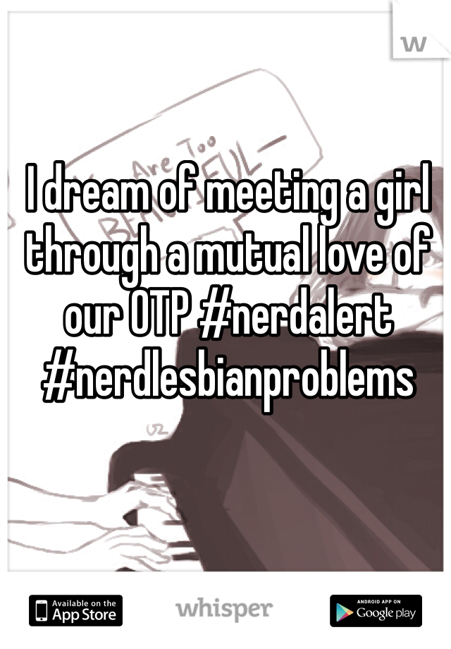 I dream of meeting a girl through a mutual love of our OTP #nerdalert #nerdlesbianproblems
