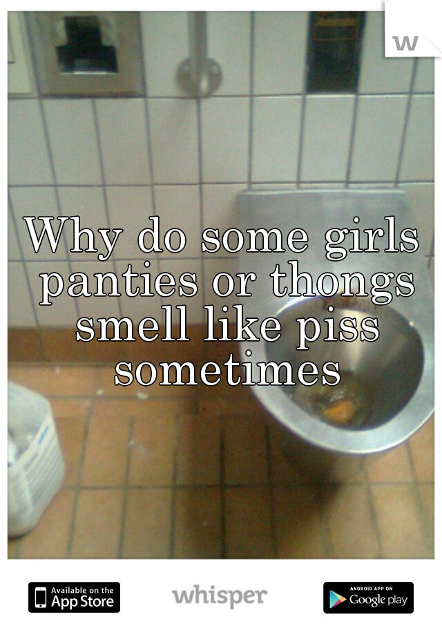 Why do some girls panties or thongs smell like piss sometimes