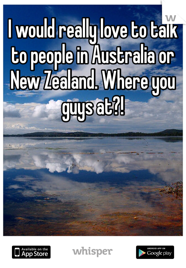 I would really love to talk to people in Australia or New Zealand. Where you guys at?! 