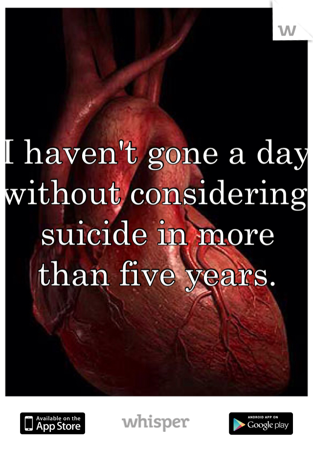I haven't gone a day without considering suicide in more than five years. 