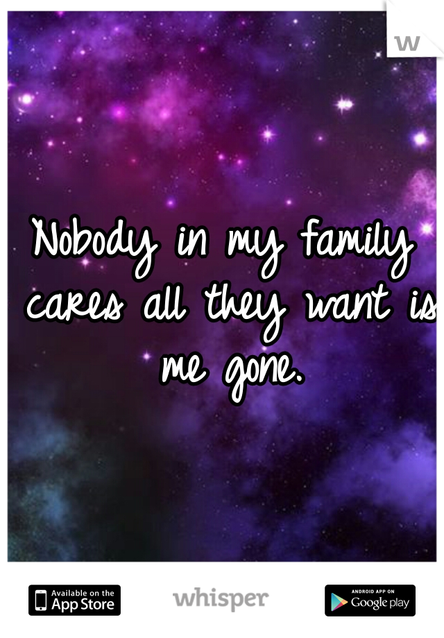 Nobody in my family cares all they want is me gone.