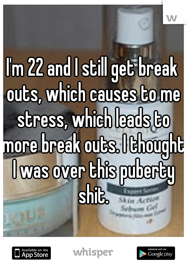 I'm 22 and I still get break outs, which causes to me stress, which leads to more break outs. I thought I was over this puberty shit.