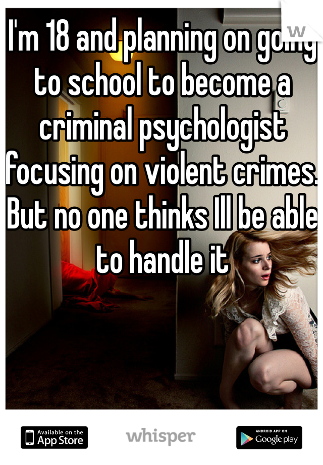 I'm 18 and planning on going to school to become a criminal psychologist focusing on violent crimes. But no one thinks Ill be able to handle it
