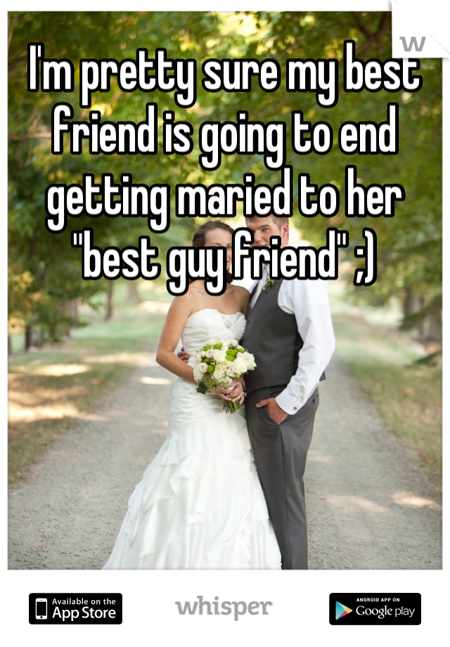 I'm pretty sure my best friend is going to end getting maried to her "best guy friend" ;)