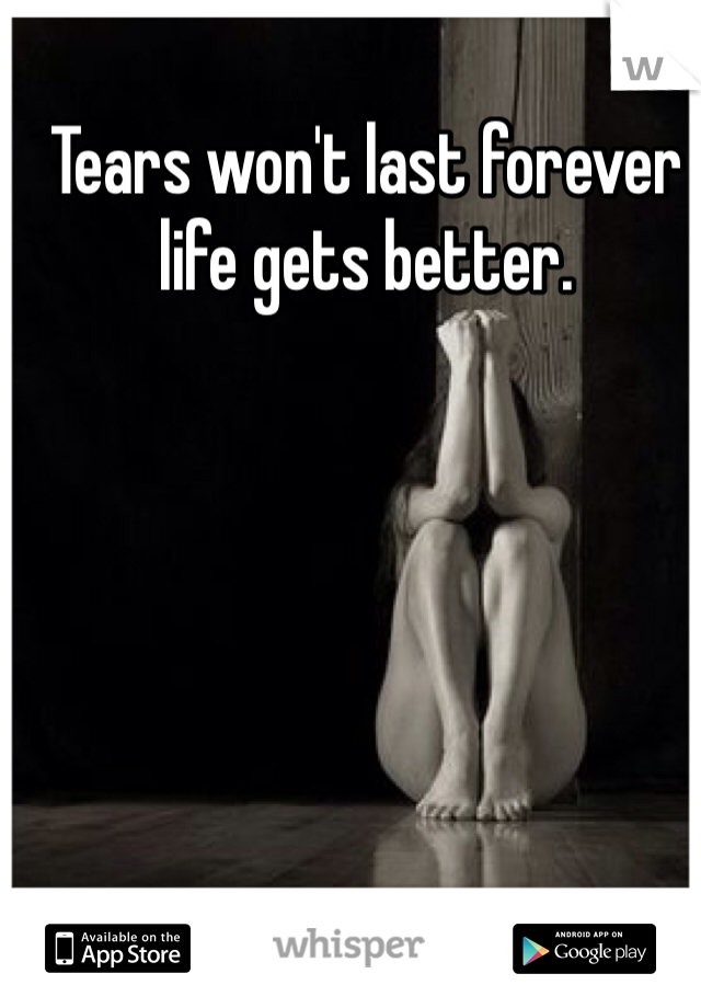 Tears won't last forever life gets better.