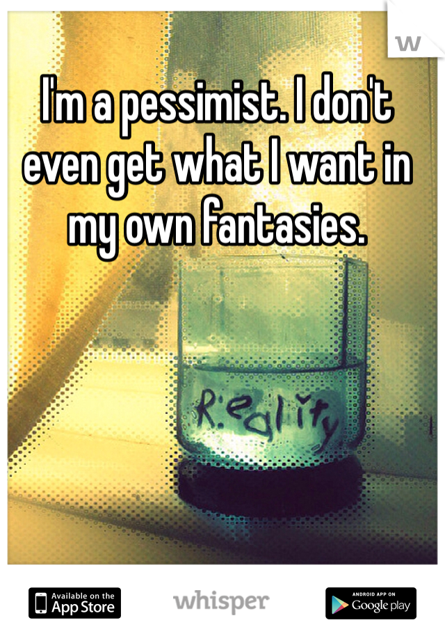 I'm a pessimist. I don't even get what I want in my own fantasies.