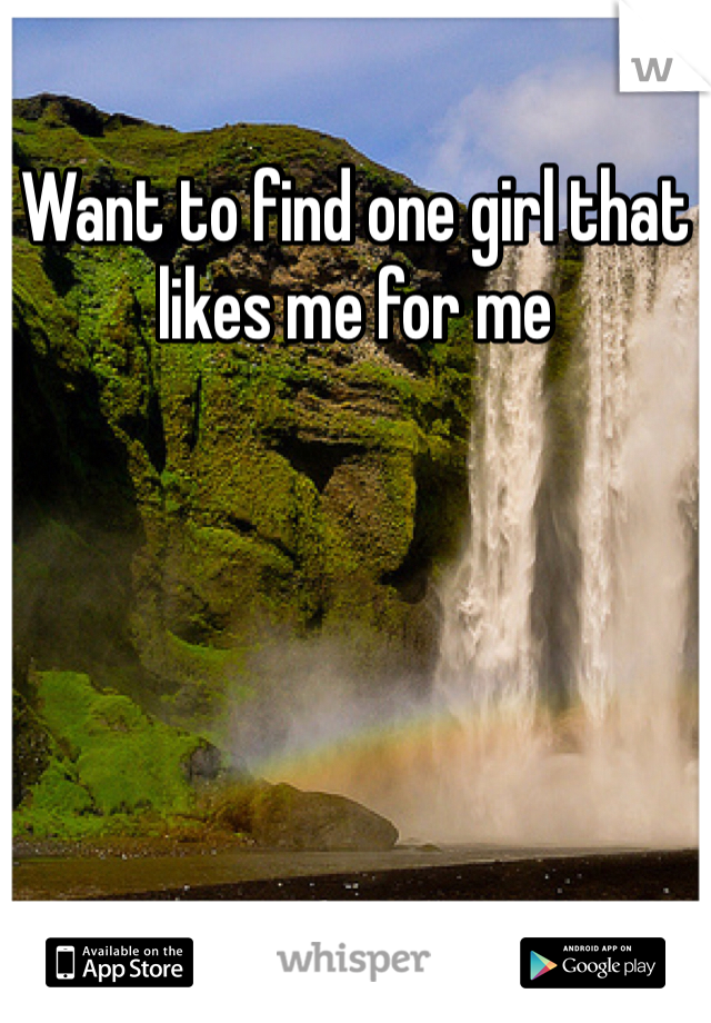 Want to find one girl that likes me for me 