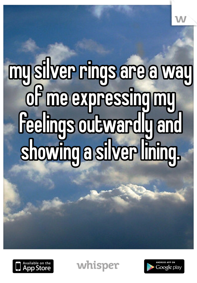 my silver rings are a way of me expressing my feelings outwardly and showing a silver lining.