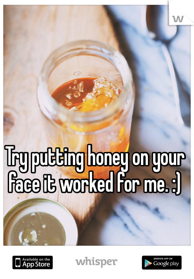 Try putting honey on your face it worked for me. :)