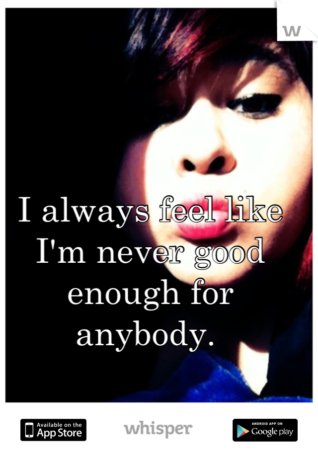 I always feel like I'm never good enough for anybody. 