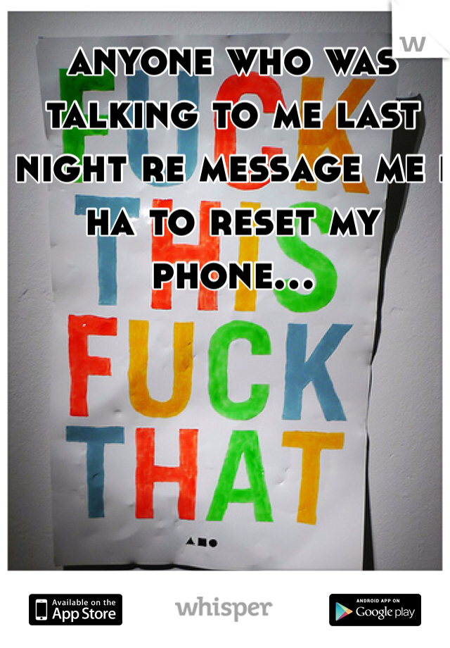 anyone who was talking to me last night re message me i ha to reset my phone...