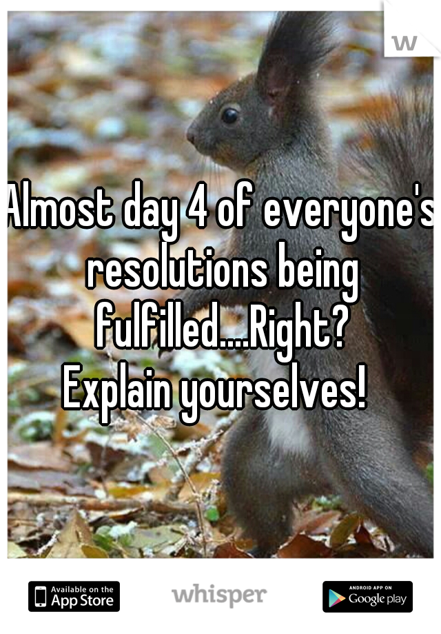 Almost day 4 of everyone's resolutions being fulfilled....Right?
Explain yourselves! 