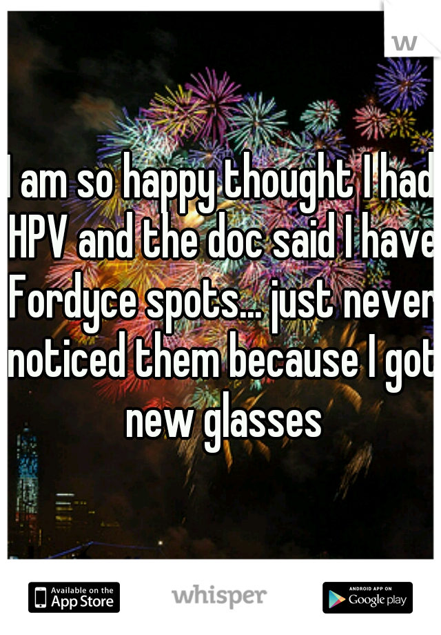 I am so happy thought I had HPV and the doc said I have Fordyce spots... just never noticed them because I got new glasses