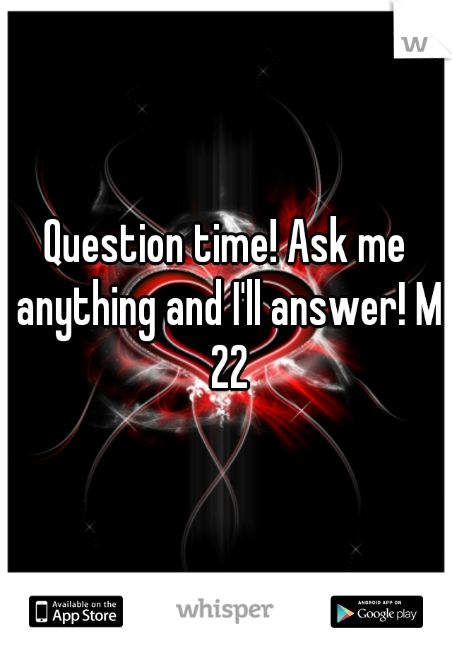 Question time! Ask me anything and I'll answer! M 22