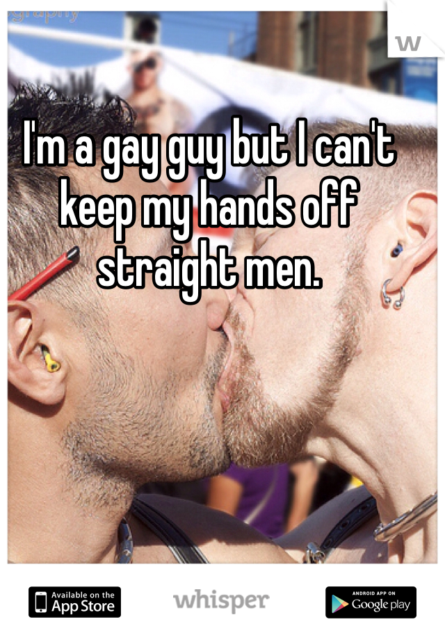 I'm a gay guy but I can't keep my hands off straight men.