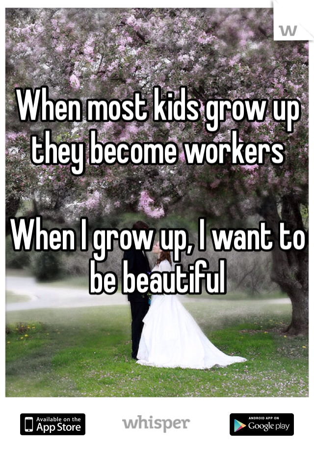 When most kids grow up they become workers

When I grow up, I want to be beautiful