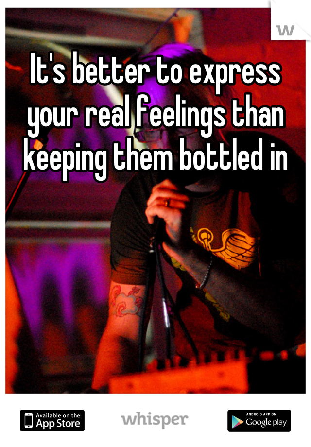 It's better to express your real feelings than keeping them bottled in