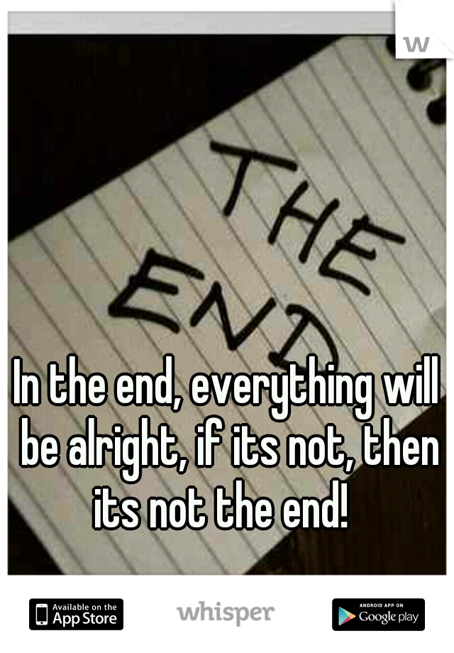 In the end, everything will be alright, if its not, then its not the end!  