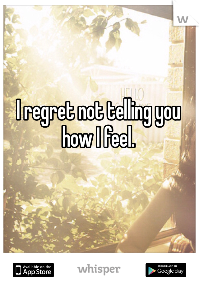 I regret not telling you how I feel.
