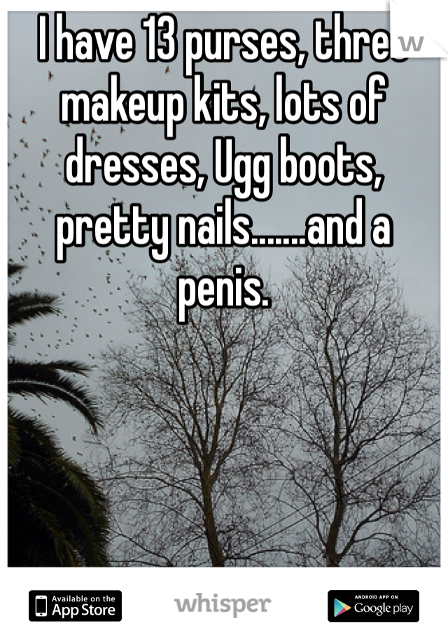 I have 13 purses, three makeup kits, lots of dresses, Ugg boots, pretty nails.......and a penis.