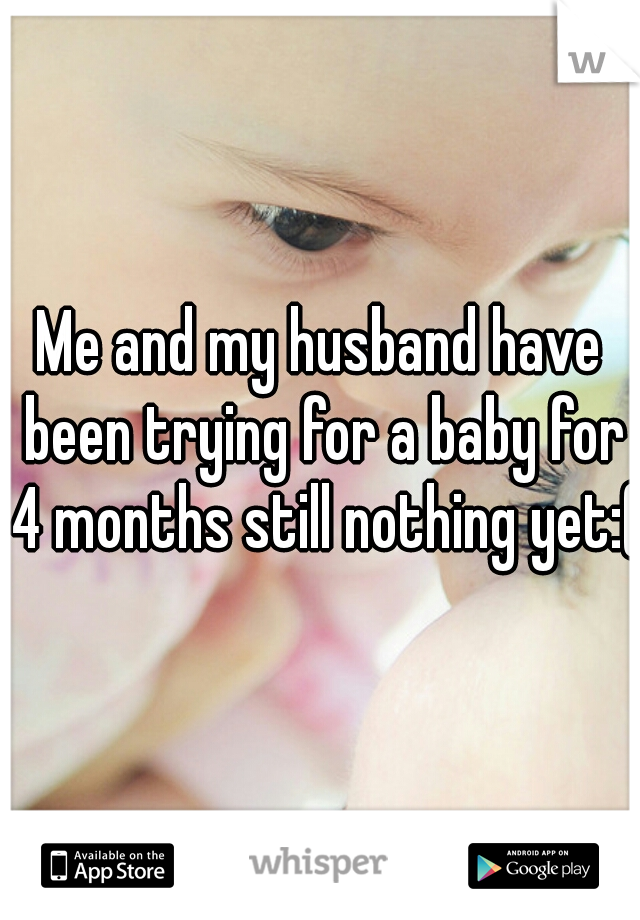 Me and my husband have been trying for a baby for 4 months still nothing yet:(