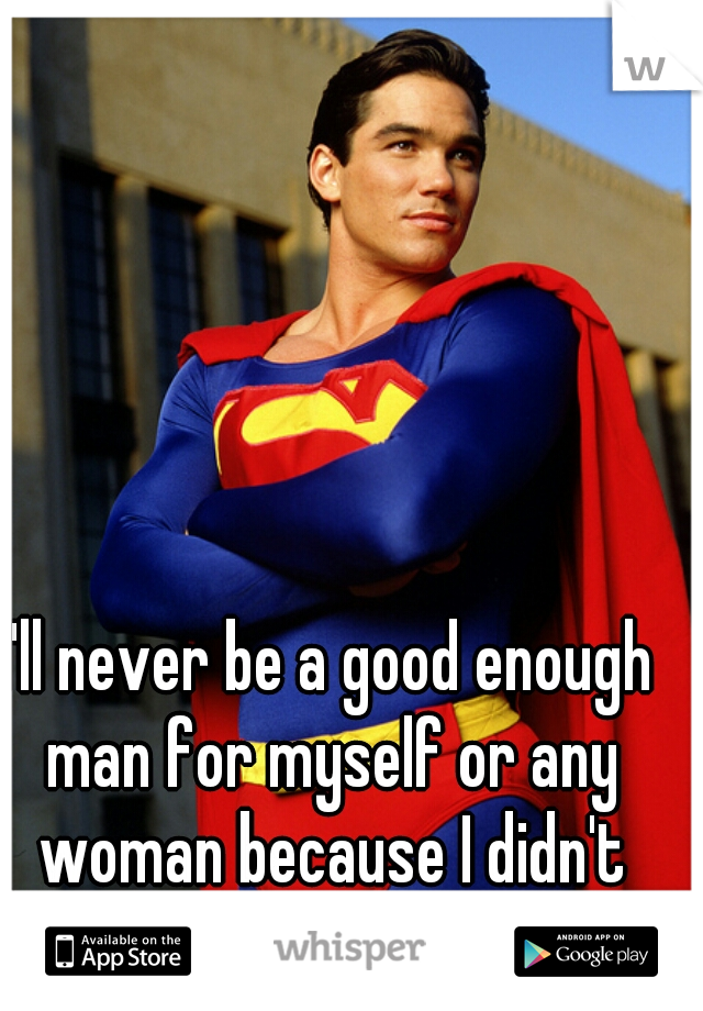 I'll never be a good enough man for myself or any woman because I didn't have one there. 