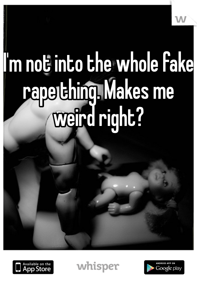 I'm not into the whole fake rape thing. Makes me weird right?