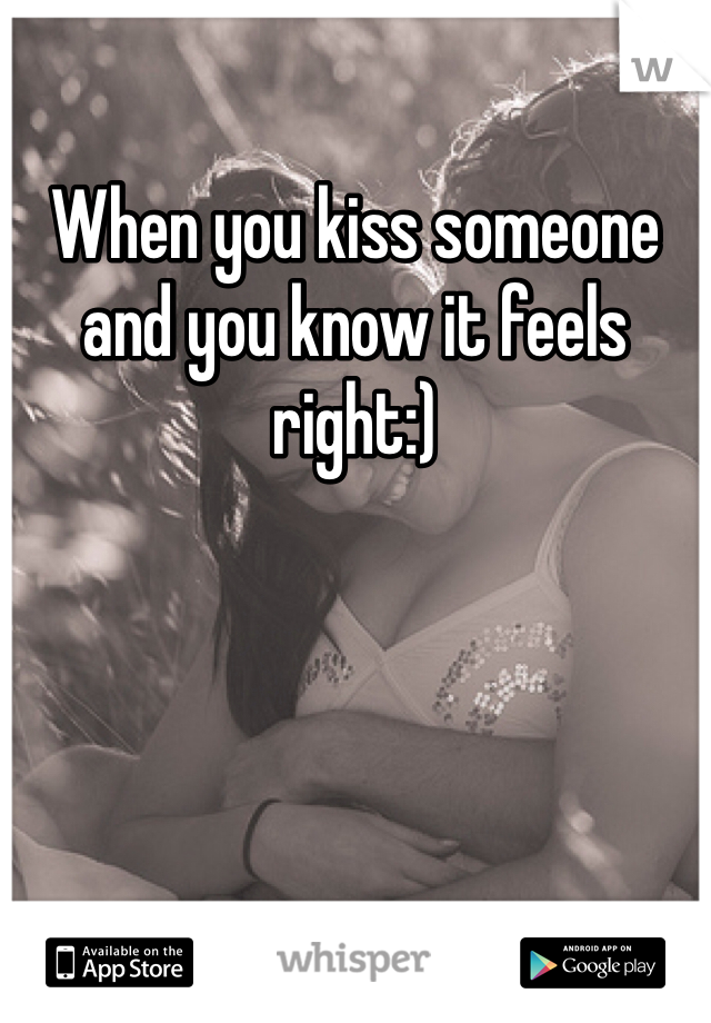 When you kiss someone and you know it feels right:)