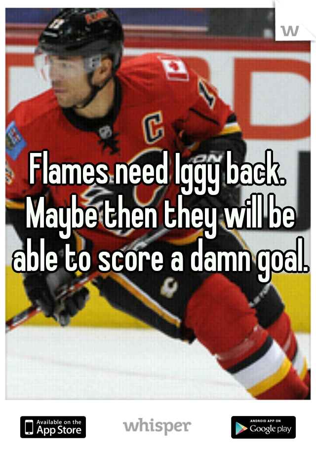 Flames need Iggy back. Maybe then they will be able to score a damn goal.