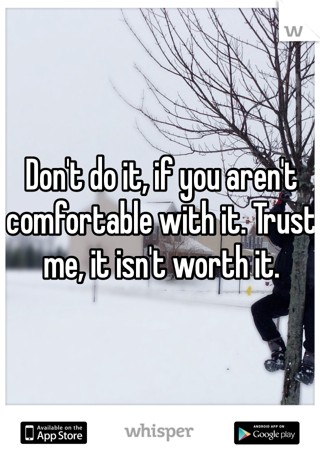 Don't do it, if you aren't comfortable with it. Trust me, it isn't worth it. 