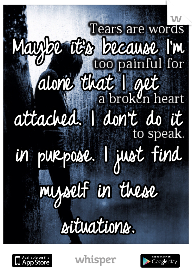 Maybe it's because I'm alone that I get attached. I don't do it in purpose. I just find myself in these situations.