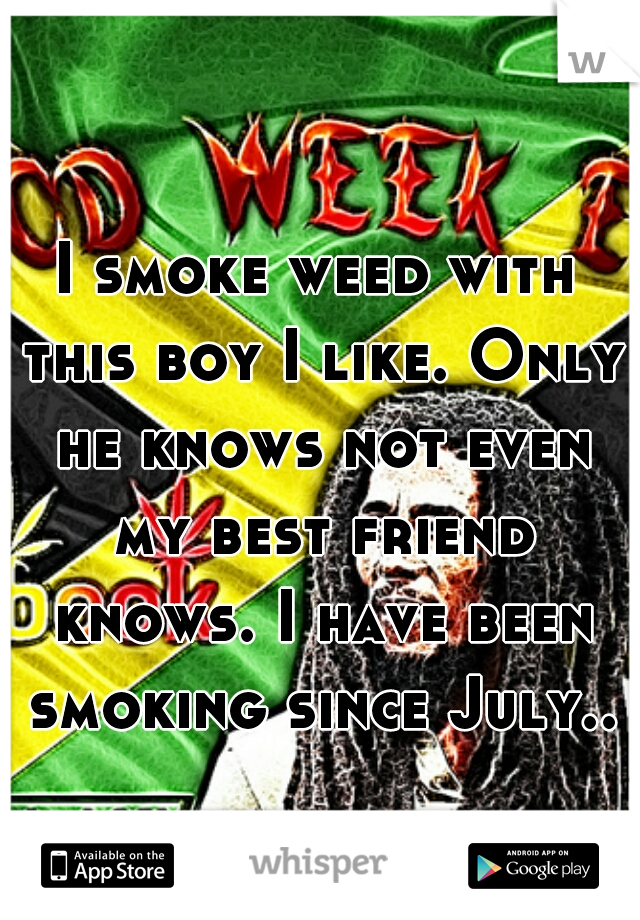 I smoke weed with this boy I like. Only he knows not even my best friend knows. I have been smoking since July..