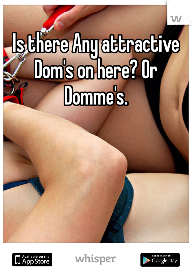 Is there Any attractive Dom's on here? Or Domme's. 