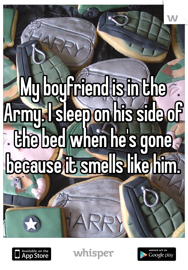 My boyfriend is in the Army. I sleep on his side of the bed when he's gone because it smells like him.
