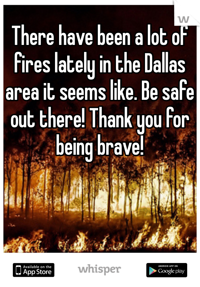 There have been a lot of fires lately in the Dallas area it seems like. Be safe out there! Thank you for being brave!